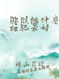 猕猴桃什么时候施肥最好