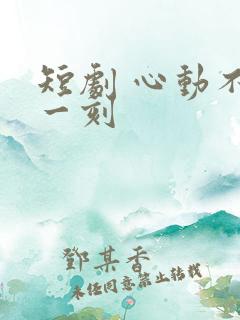 短剧 心动不止一刻