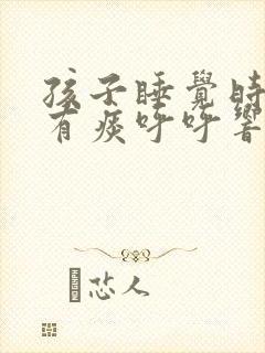 孩子睡觉时喉咙有痰呼呼响怎么办