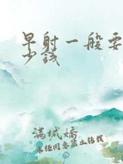 早射一般要花多少钱