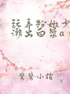 玩弄粉嫩少妇高潮出白浆aⅴ