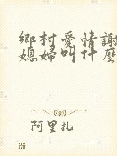 乡村爱情谢广坤媳妇叫什么名字