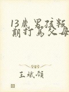 13岁男孩叛逆期打骂父母