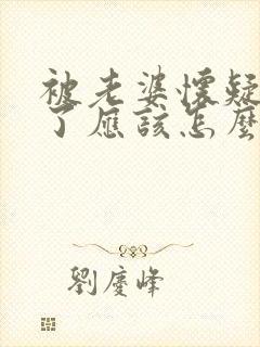 被老婆怀疑出轨了应该怎么处理