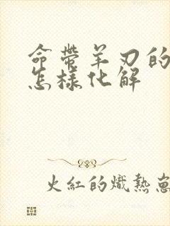 命带羊刃的八字怎样化解
