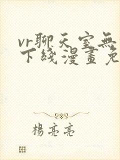 vr聊天室无法下线漫画免费观看下拉式六漫画