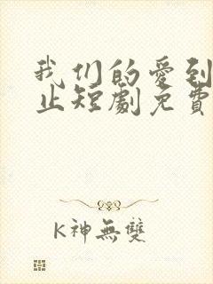 我们的爱到此为止短剧免费观看全集