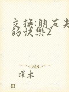 交换:朋友夫妇的快乐2