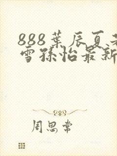 888叶辰夏若雪孙怡最新章节第3365章