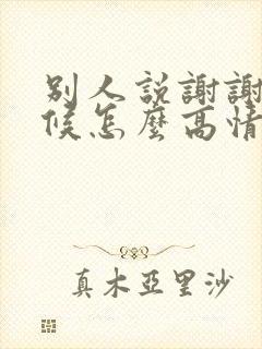 别人说谢谢的时候怎么高情商回复