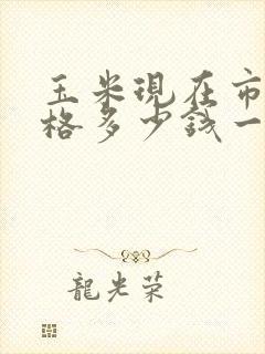 玉米现在市场价格多少钱一斤