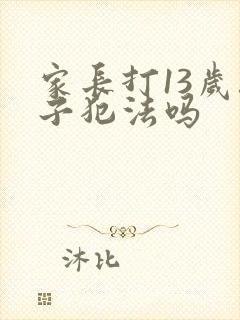 家长打13岁孩子犯法吗