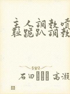 主人调教喷水羞耻跪趴调教