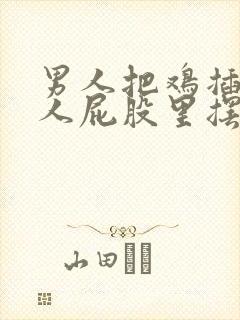 男人把鸡插入女人屁股里摆动