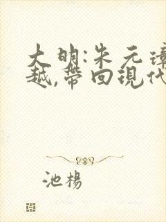 大明:朱元璋穿越,带回现代皇长孙听小说