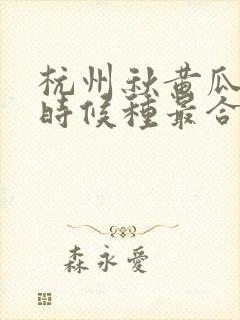 杭州秋黄瓜什么时候种最合适