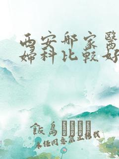 西安哪家医院看妇科比较好的医院