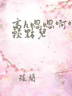 高h嗯嗯啊啊啊轻点儿