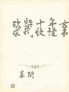 砍柴十年女仙跪求我收徒弟漫画免费阅读