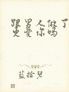 跟男人做了爱会更爱你吗