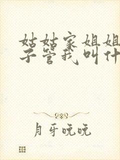 姑姑家姐姐的孩子管我叫什么