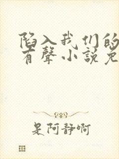 陷入我们的热恋有声小说免费全本完整版