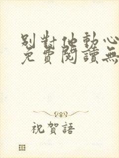 别对他动心小说免费阅读无弹窗