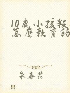 10岁小孩叛逆怎么教育的