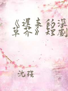 《迟来的深情如草芥》短剧免费观看