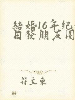 结婚16年纪念日发朋友圈心情说说