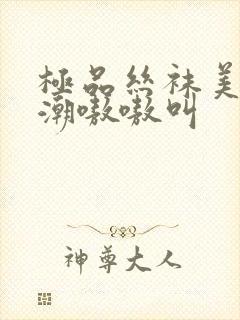 极品丝袜美女高潮嗷嗷叫