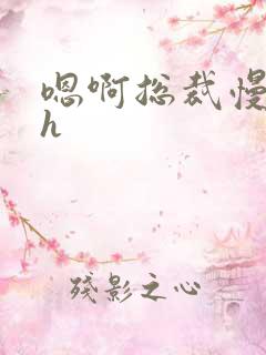 嗯啊总裁慢点啊h