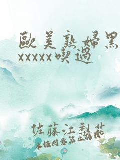 欧美熟妇黑人ⅹxxxxx吃过