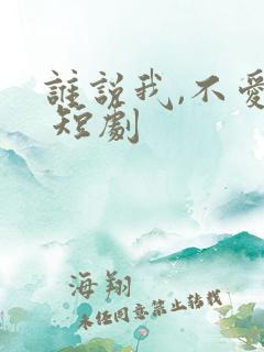 谁说我,不爱你 短剧