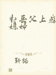 对岳父上瘾的儿媳妇