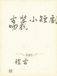 古装小短剧超欲吻戏