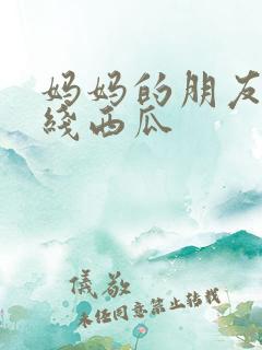妈妈的朋友2在线西瓜