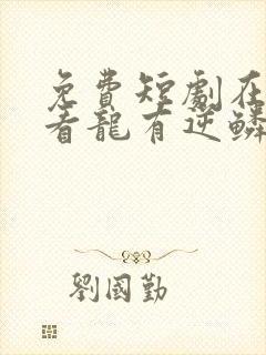 免费短剧在线观看龙有逆鳞
