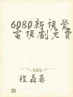 6080新视觉电视剧免费上线
