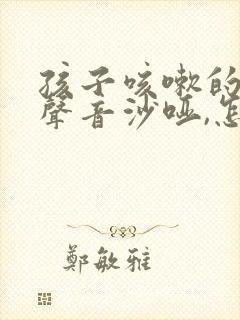 孩子咳嗽的时候声音沙哑,怎么回事