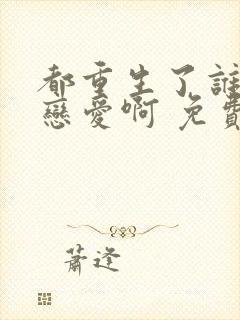 都重生了谁还谈恋爱啊 免费阅读
