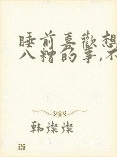 睡前喜欢想乱七八糟的事,不容易睡