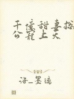 千亿甜妻总裁老公宠上天