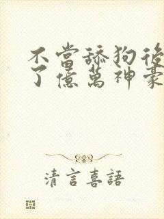 不当舔狗后我成了亿万神豪下拉式免费漫画