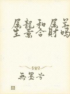 属龙和属羊的做生意合财吗