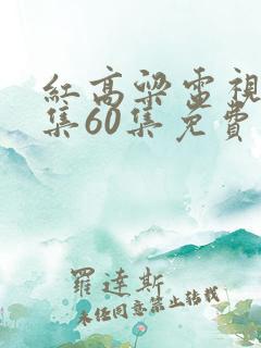 红高粱电视剧全集60集免费播放看完整的