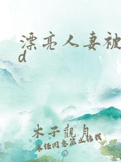 漂亮人妻被强bd