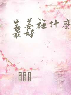 生姜施什么肥料最好