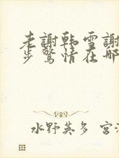 老谢韩雪谢强步步惊情在哪看