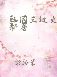 韩国三级火热的邻居